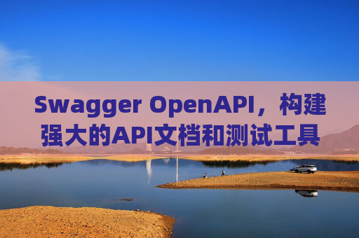 Swagger OpenAPI,构建强大的API文档和测试工具