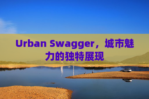 Urban Swagger,城市魅力的独特展现 Urban Swagger,城市魅力的独特展现